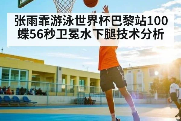 张雨霏游泳世界杯巴黎站100蝶56秒卫冕水下腿技术分析