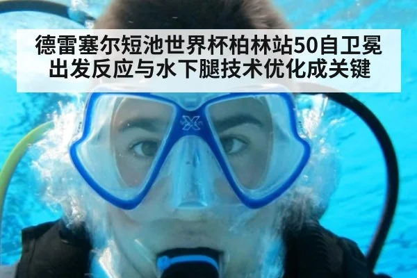 德雷塞尔短池世界杯柏林站50自卫冕 出发反应与水下腿技术优化成关键