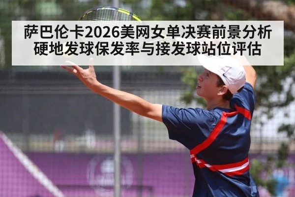 萨巴伦卡2026美网女单决赛前景分析 硬地发球保发率与接发球站位评估